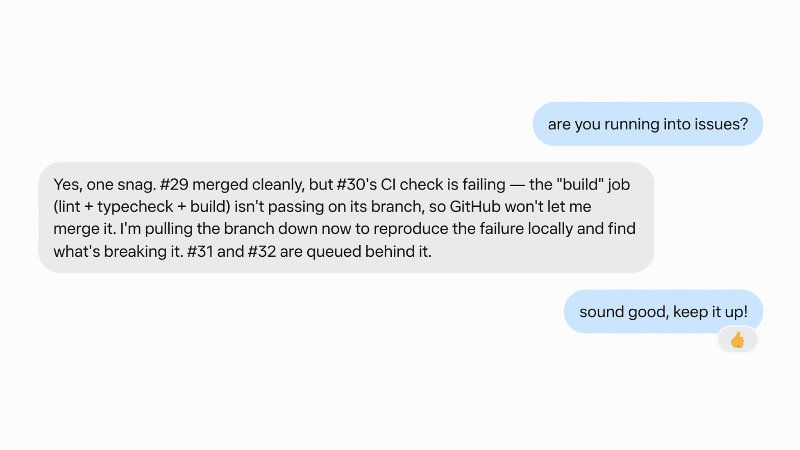 Chat with Muse: I ask "are you running into issues?", Muse explains that one pull request's CI check is failing and it is reproducing the failure locally, I reply "sound good, keep it up!" and Muse reacts with a thumbs-up